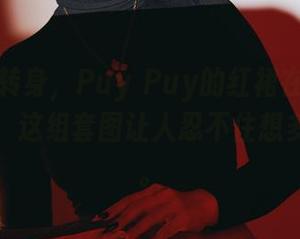 轻轻一转身，Puy Puy的红裙在无圣光里荡漾，这组套图让人忍不住想多看几眼。